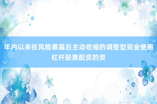 年内以来在风险暴露后主动收缩的调整型资金使用杠杆股票配资的资
