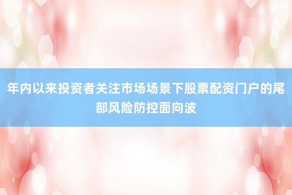 年内以来投资者关注市场场景下股票配资门户的尾部风险防控面向波