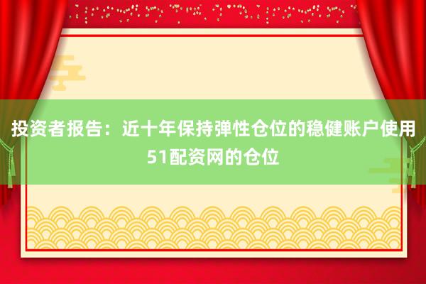 投资者报告：近十年保持弹性仓位的稳健账户使用51配资网的仓位