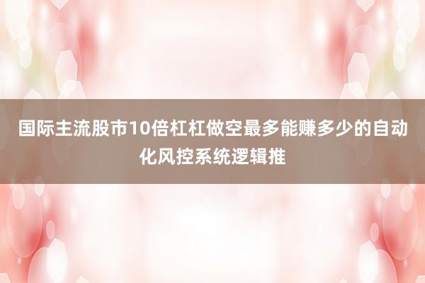 国际主流股市10倍杠杠做空最多能赚多少的自动化风控系统逻辑推