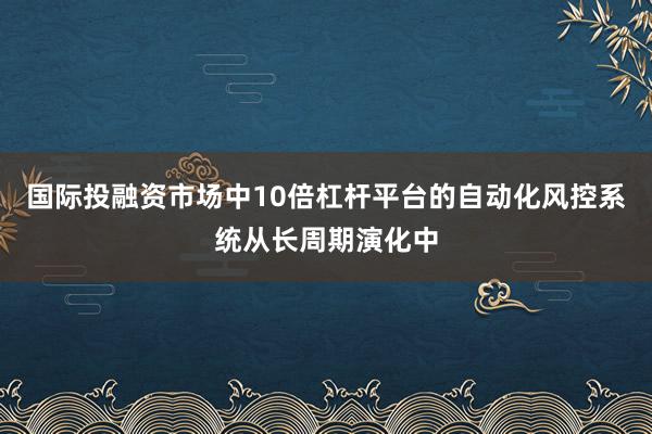 国际投融资市场中10倍杠杆平台的自动化风控系统从长周期演化中