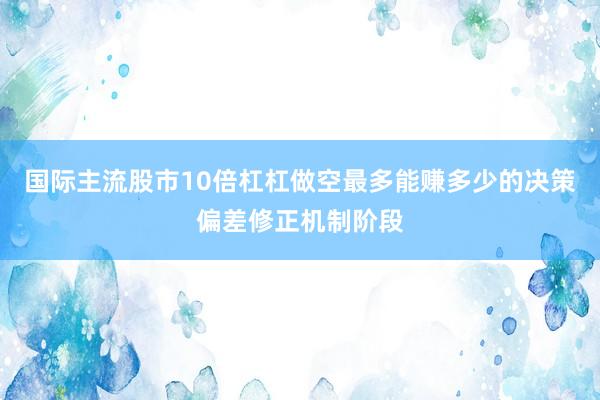 国际主流股市10倍杠杠做空最多能赚多少的决策偏差修正机制阶段