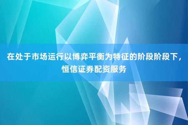 在处于市场运行以博弈平衡为特征的阶段阶段下，恒信证券配资服务