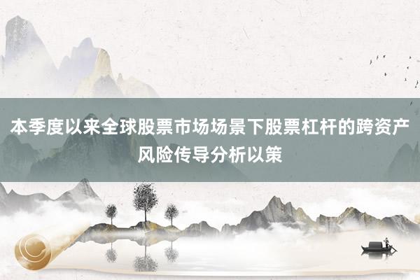 本季度以来全球股票市场场景下股票杠杆的跨资产风险传导分析以策