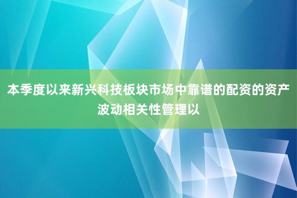 本季度以来新兴科技板块市场中靠谱的配资的资产波动相关性管理以