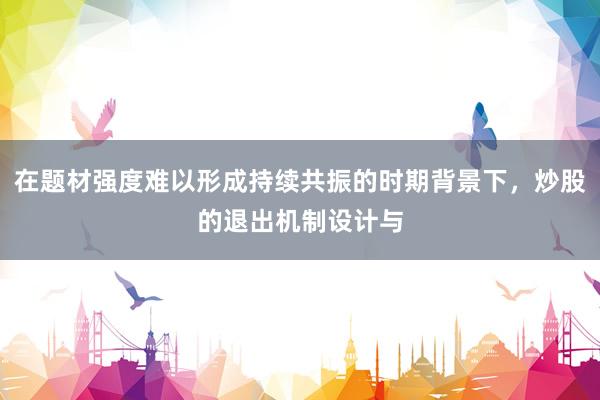 在题材强度难以形成持续共振的时期背景下，炒股的退出机制设计与