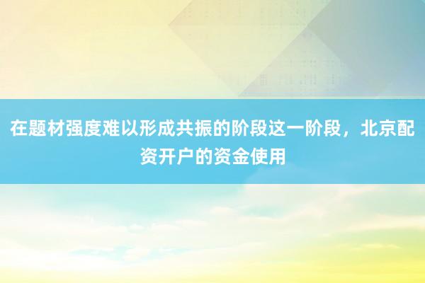 在题材强度难以形成共振的阶段这一阶段，北京配资开户的资金使用