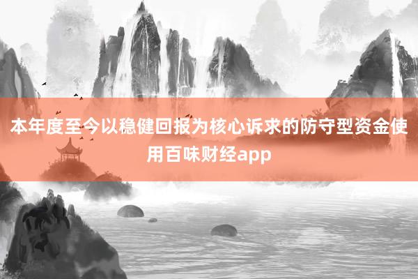 本年度至今以稳健回报为核心诉求的防守型资金使用百味财经app