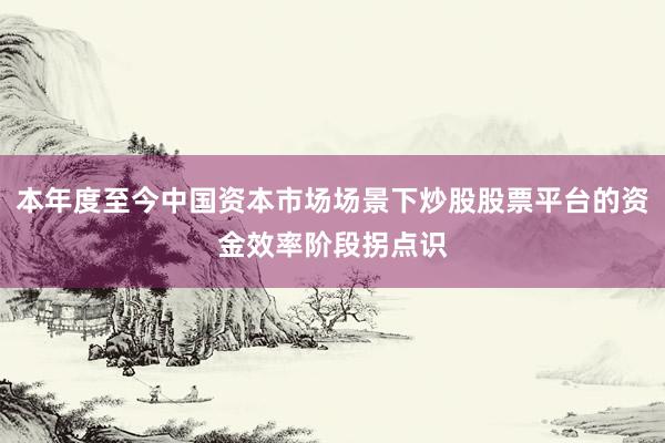 本年度至今中国资本市场场景下炒股股票平台的资金效率阶段拐点识