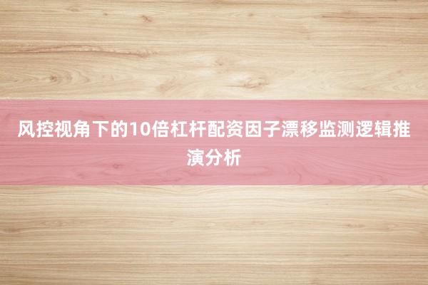 风控视角下的10倍杠杆配资因子漂移监测逻辑推演分析