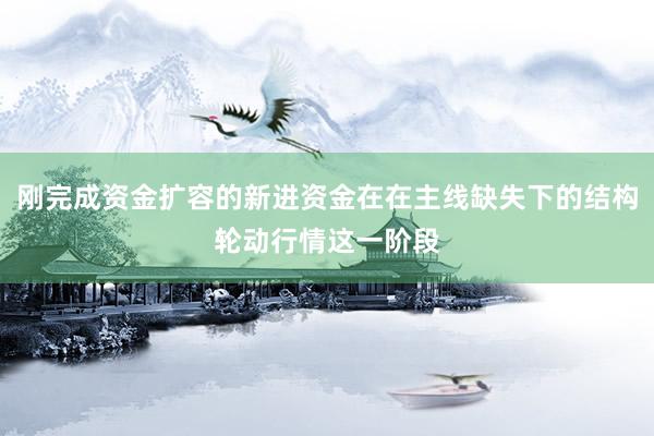 刚完成资金扩容的新进资金在在主线缺失下的结构轮动行情这一阶段