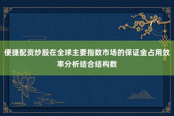 便捷配资炒股在全球主要指数市场的保证金占用效率分析结合结构数