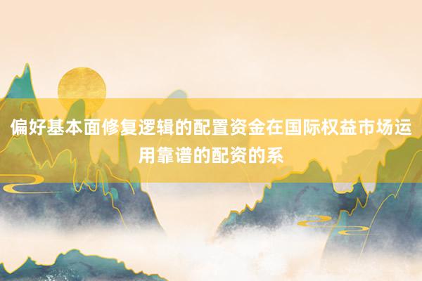 偏好基本面修复逻辑的配置资金在国际权益市场运用靠谱的配资的系