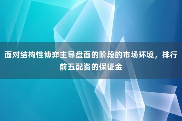 面对结构性博弈主导盘面的阶段的市场环境，排行前五配资的保证金