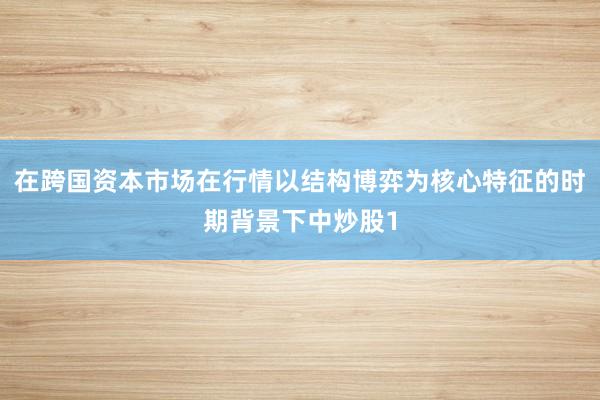 在跨国资本市场在行情以结构博弈为核心特征的时期背景下中炒股1
