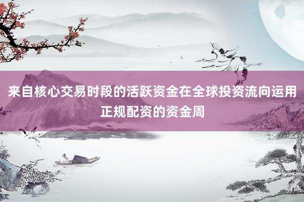 来自核心交易时段的活跃资金在全球投资流向运用正规配资的资金周