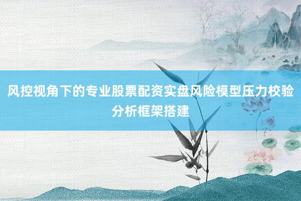 风控视角下的专业股票配资实盘风险模型压力校验分析框架搭建