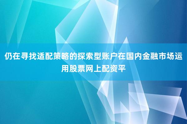 仍在寻找适配策略的探索型账户在国内金融市场运用股票网上配资平