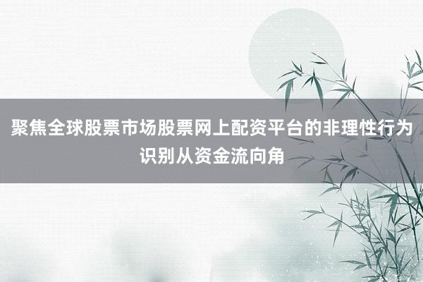 聚焦全球股票市场股票网上配资平台的非理性行为识别从资金流向角