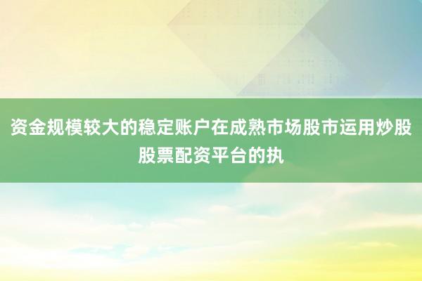 资金规模较大的稳定账户在成熟市场股市运用炒股股票配资平台的执