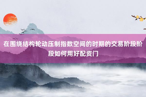 在围绕结构轮动压制指数空间的时期的交易阶段阶段如何用好配资门