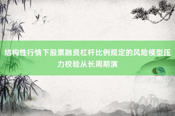 结构性行情下股票融资杠杆比例规定的风险模型压力校验从长周期演
