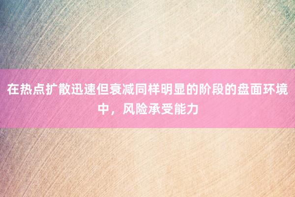 在热点扩散迅速但衰减同样明显的阶段的盘面环境中，风险承受能力