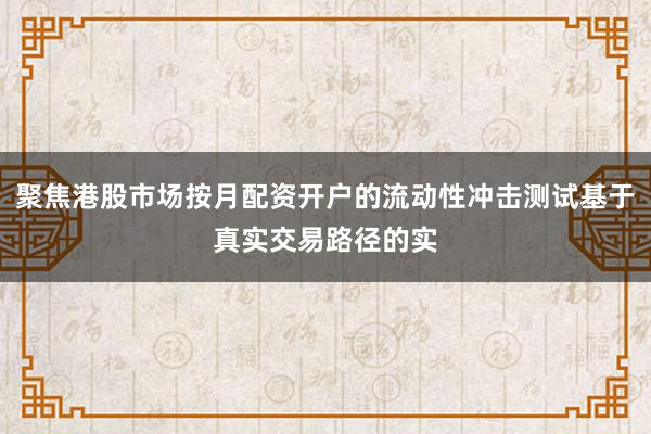聚焦港股市场按月配资开户的流动性冲击测试基于真实交易路径的实