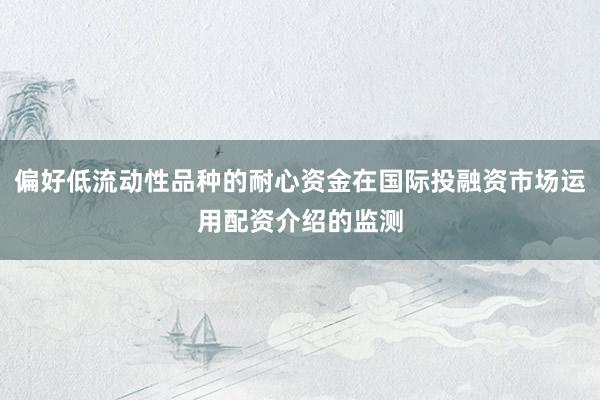 偏好低流动性品种的耐心资金在国际投融资市场运用配资介绍的监测