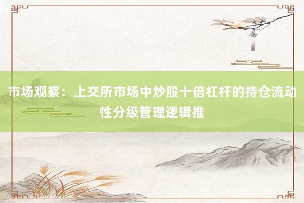 市场观察：上交所市场中炒股十倍杠杆的持仓流动性分级管理逻辑推