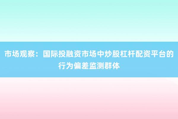 市场观察：国际投融资市场中炒股杠杆配资平台的行为偏差监测群体