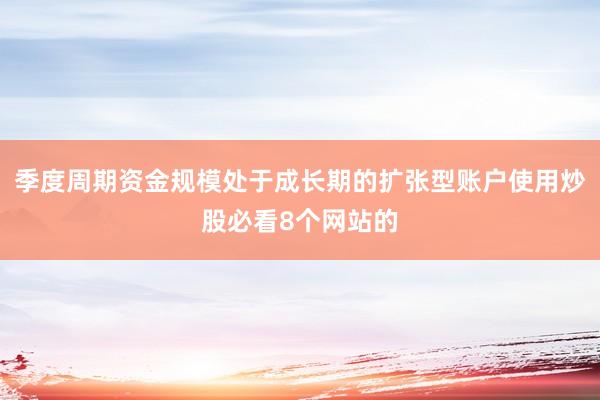 季度周期资金规模处于成长期的扩张型账户使用炒股必看8个网站的