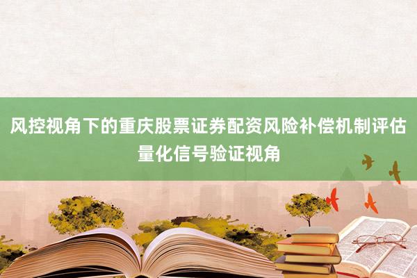 风控视角下的重庆股票证券配资风险补偿机制评估量化信号验证视角