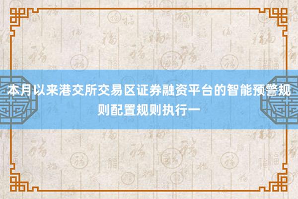 本月以来港交所交易区证券融资平台的智能预警规则配置规则执行一
