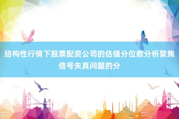 结构性行情下股票配资公司的估值分位数分析聚焦信号失真问题的分