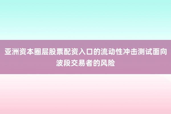 亚洲资本圈层股票配资入口的流动性冲击测试面向波段交易者的风险