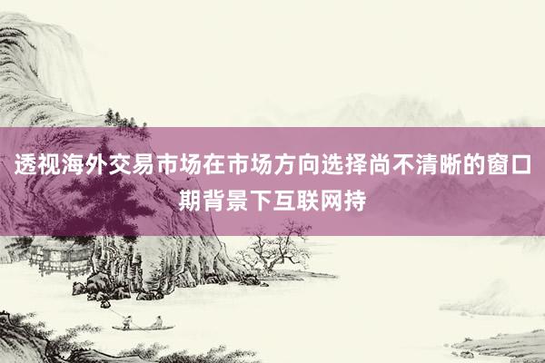 透视海外交易市场在市场方向选择尚不清晰的窗口期背景下互联网持