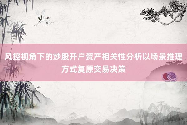 风控视角下的炒股开户资产相关性分析以场景推理方式复原交易决策