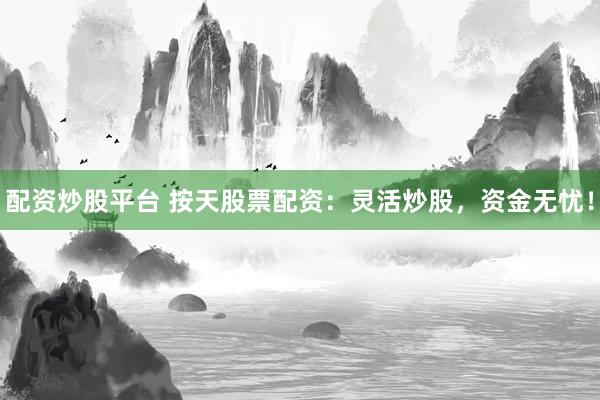 配资炒股平台 按天股票配资：灵活炒股，资金无忧！
