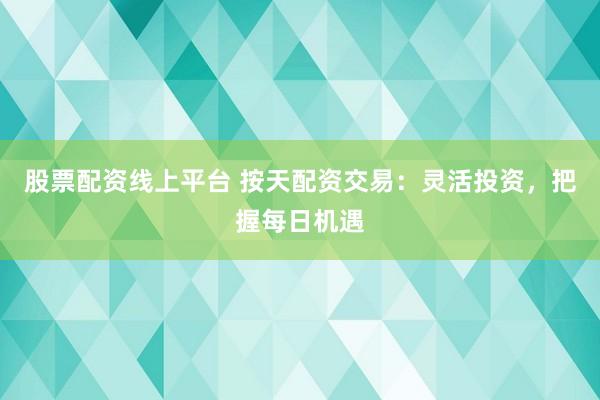 股票配资线上平台 按天配资交易：灵活投资，把握每日机遇