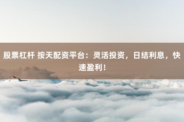 股票杠杆 按天配资平台：灵活投资，日结利息，快速盈利！