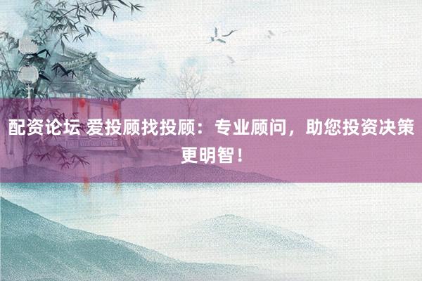 配资论坛 爱投顾找投顾：专业顾问，助您投资决策更明智！