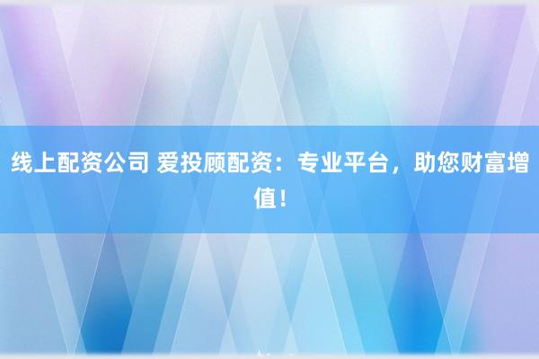 线上配资公司 爱投顾配资：专业平台，助您财富增值！