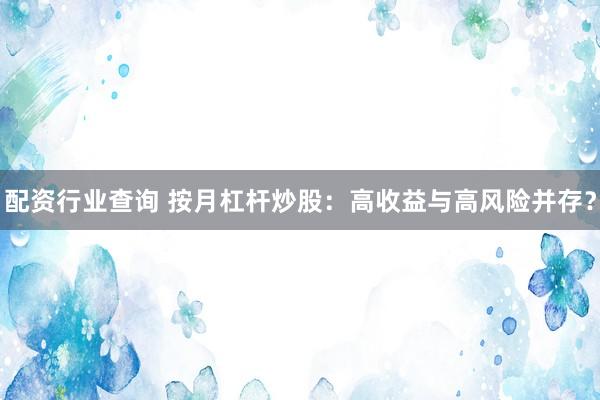 配资行业查询 按月杠杆炒股：高收益与高风险并存？