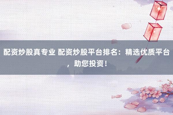 配资炒股真专业 配资炒股平台排名：精选优质平台，助您投资！