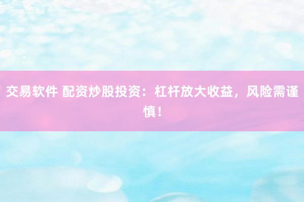 交易软件 配资炒股投资：杠杆放大收益，风险需谨慎！