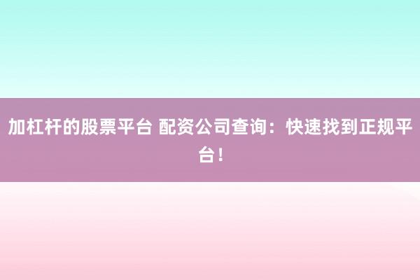 加杠杆的股票平台 配资公司查询：快速找到正规平台！