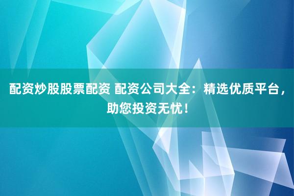 配资炒股股票配资 配资公司大全：精选优质平台，助您投资无忧！