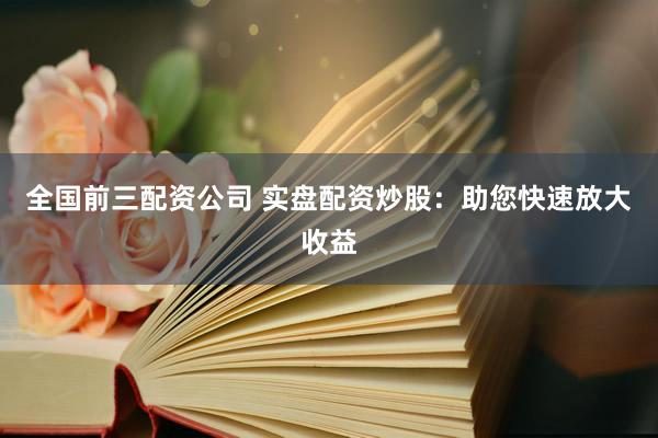 全国前三配资公司 实盘配资炒股：助您快速放大收益