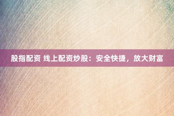 股指配资 线上配资炒股：安全快捷，放大财富